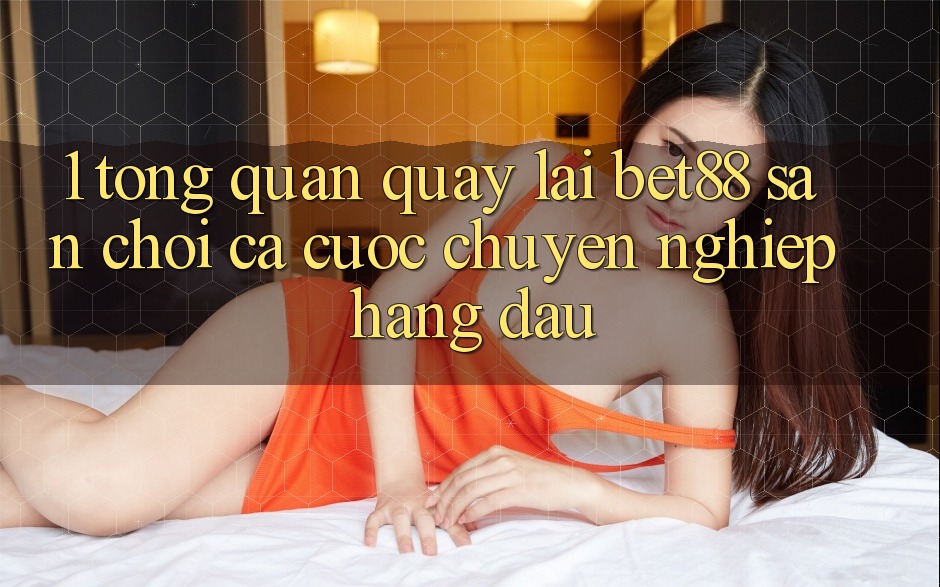 1. Tổng quan quay lại Bet88 - Sân chơi cá cược chuyên nghiệp hàng đầu 1. Tổng quan quay lại Bet88 - Sân chơi cá cược chuyên nghiệp hàng đầu