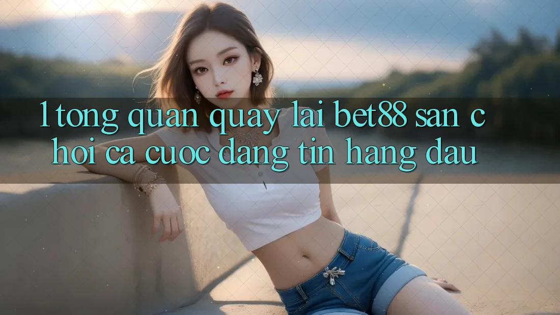 1. Tổng quan quay lại Bet88 - Sân chơi cá cược đáng tin hàng đầu 1. Tổng quan quay lại Bet88 - Sân chơi cá cược đáng tin hàng đầu