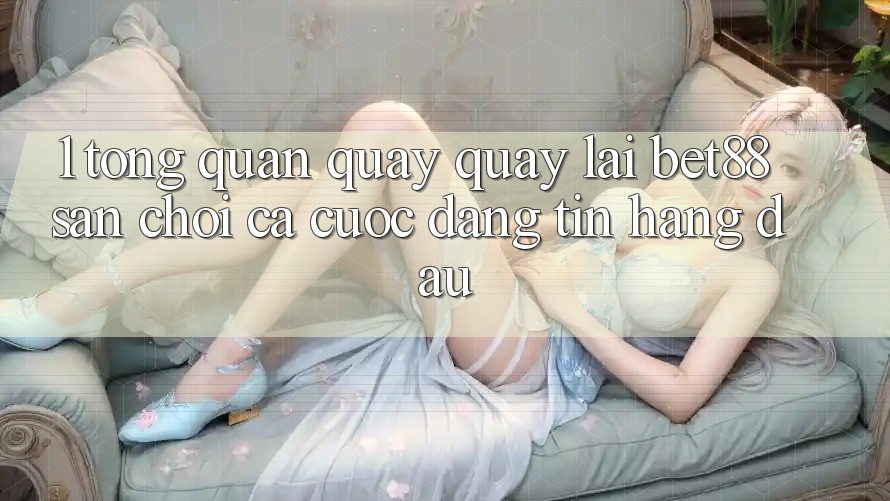 1. Tổng quan quay quay lại Bet88 - Sân chơi cá cược đáng tin hàng đầu 1. Tổng quan quay quay lại Bet88 - Sân chơi cá cược đáng tin hàng đầu