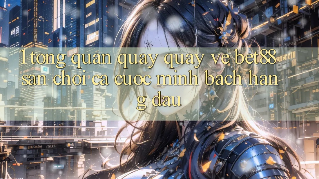 1. Tổng quan quay quay về Bet88 - Sân chơi cá cược minh bạch hàng đầu 1. Tổng quan quay quay về Bet88 - Sân chơi cá cược minh bạch hàng đầu