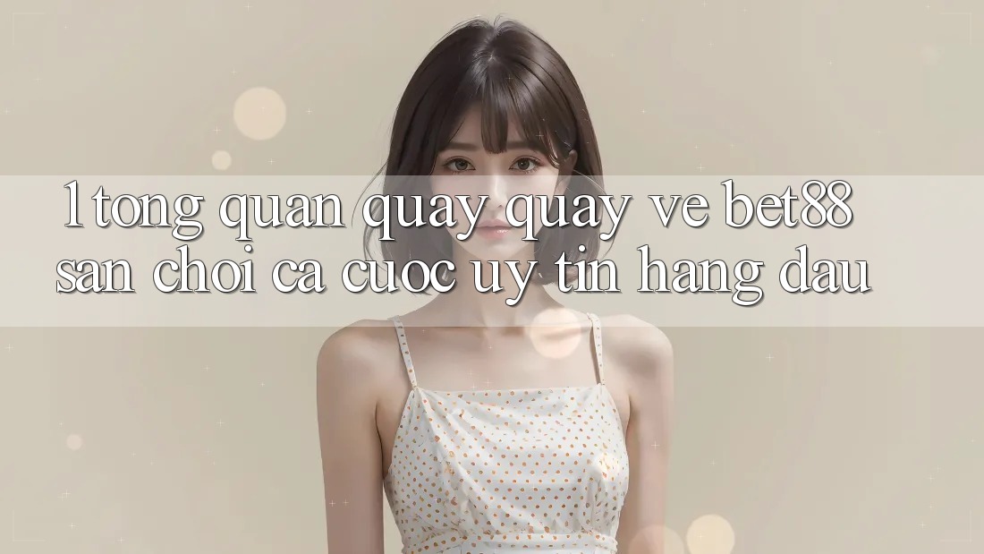 1. Tổng quan quay quay về Bet88 - Sân chơi cá cược uy tín hàng đầu 1. Tổng quan quay quay về Bet88 - Sân chơi cá cược uy tín hàng đầu