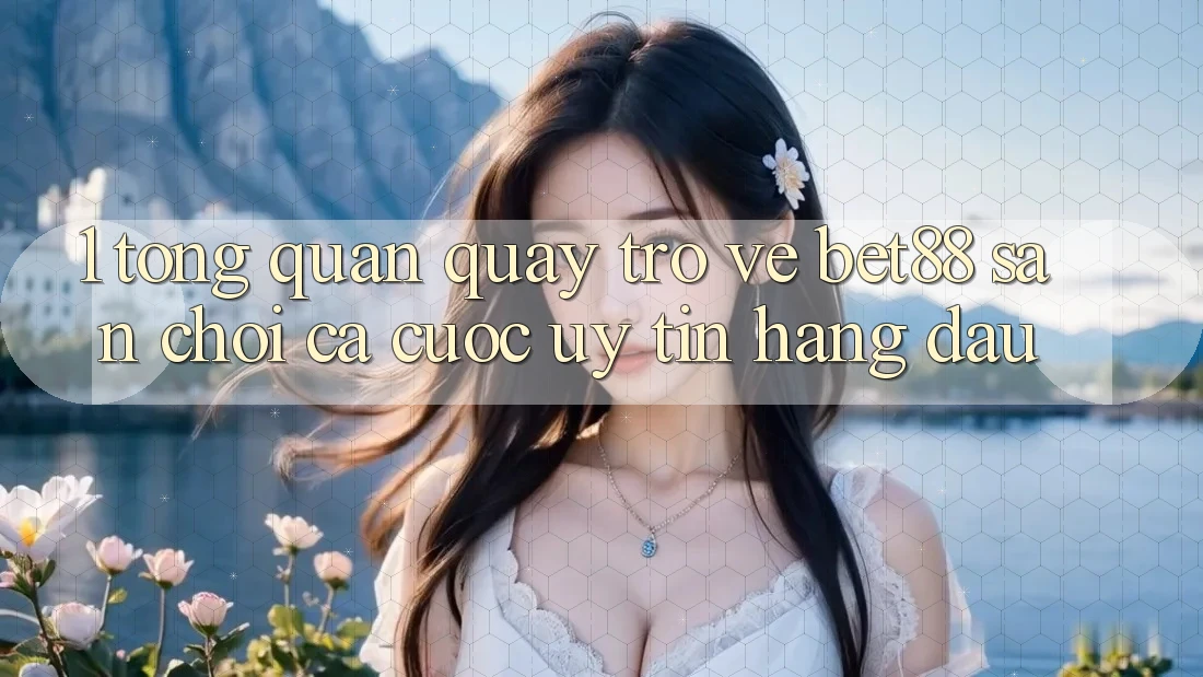 1. Tổng quan quay trở về Bet88 - Sân chơi cá cược uy tín hàng đầu 1. Tổng quan quay trở về Bet88 - Sân chơi cá cược uy tín hàng đầu