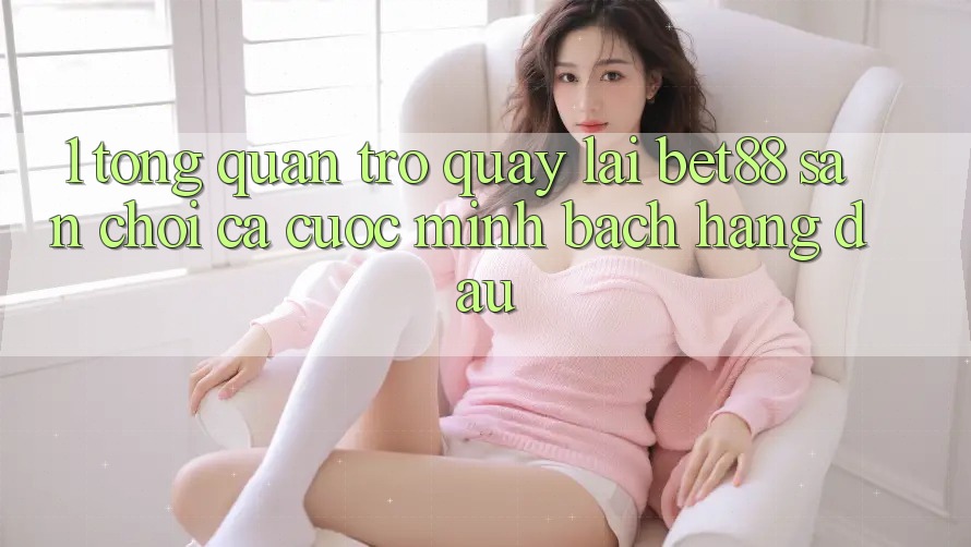 1. Tổng quan trở quay lại Bet88 - Sân chơi cá cược minh bạch hàng đầu