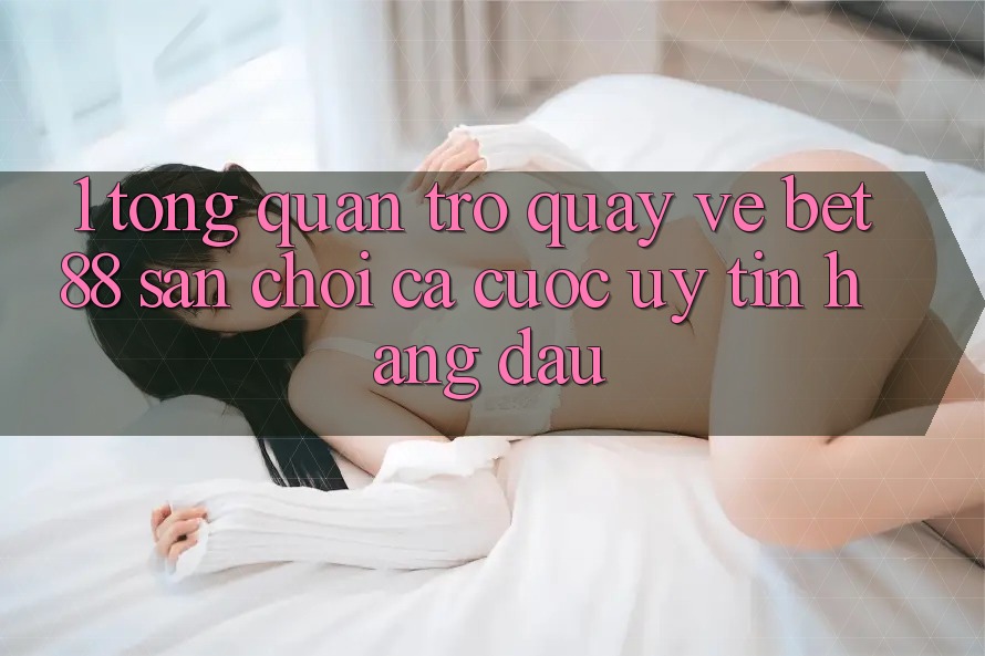 1. Tổng quan trở quay về Bet88 - Sân chơi cá cược uy tín hàng đầu 1. Tổng quan trở quay về Bet88 - Sân chơi cá cược uy tín hàng đầu