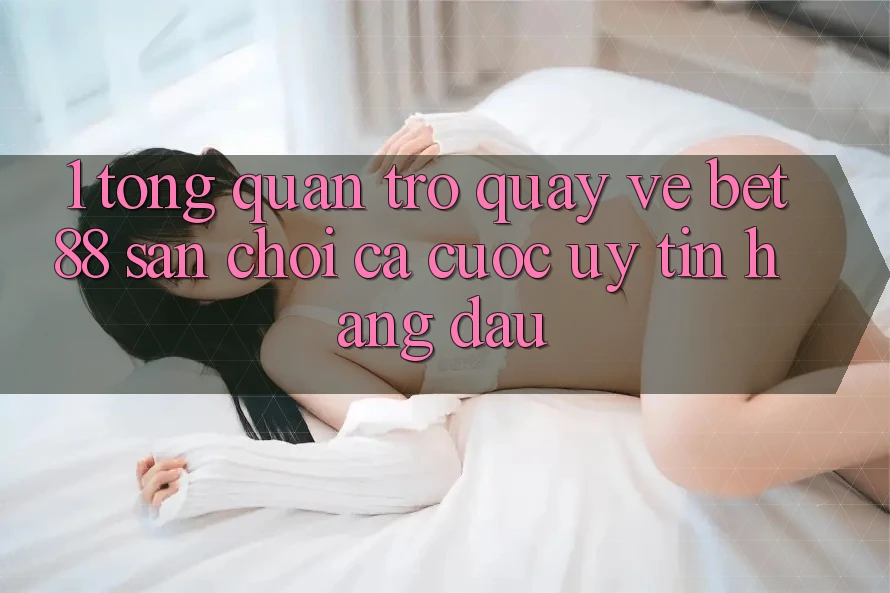 1. Tổng quan trở quay về Bet88 - Sân chơi cá cược uy tín hàng đầu 1. Tổng quan trở quay về Bet88 - Sân chơi cá cược uy tín hàng đầu