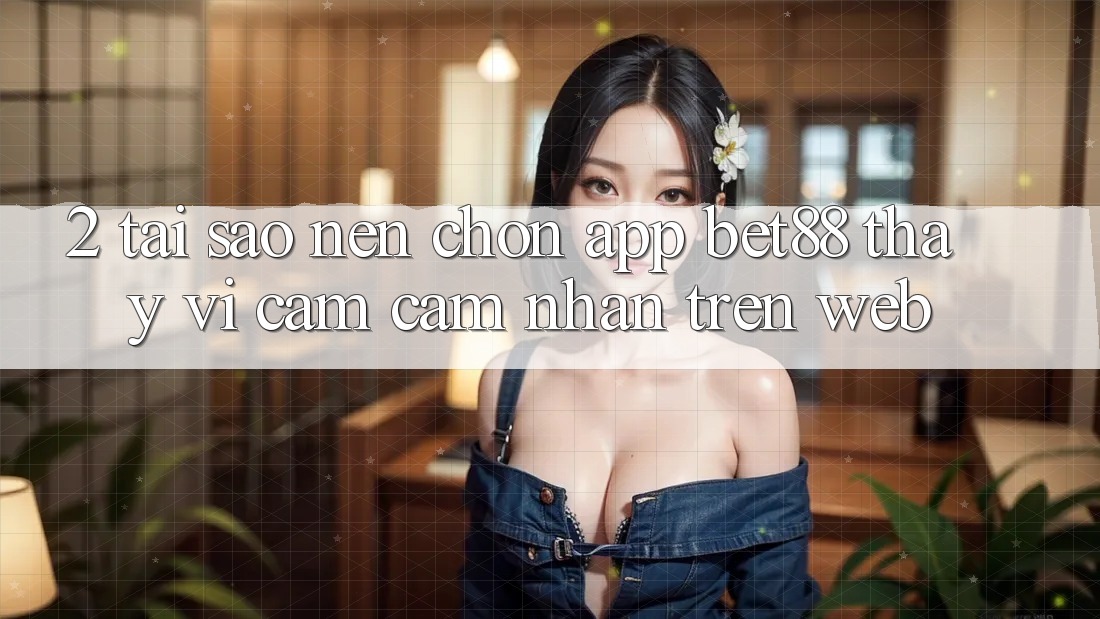 2. Tại sao nên chọn App Bet88 thay vì cảm cảm nhận trên Web? 2. Tại sao nên chọn App Bet88 thay vì cảm cảm nhận trên Web?
