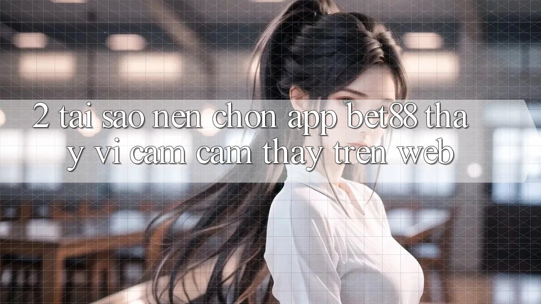 2. Tại sao nên chọn App Bet88 thay vì cảm cảm thấy trên Web? 2. Tại sao nên chọn App Bet88 thay vì cảm cảm thấy trên Web?