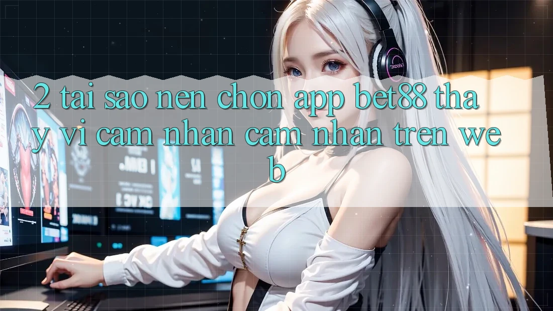 2. Tại sao nên chọn App Bet88 thay vì cảm nhận cảm nhận trên Web? 2. Tại sao nên chọn App Bet88 thay vì cảm nhận cảm nhận trên Web?