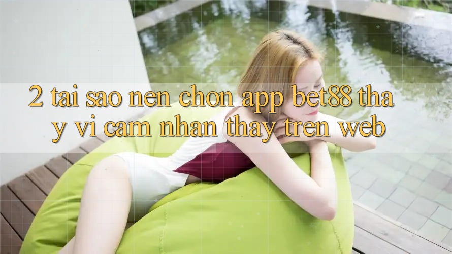2. Tại sao nên chọn App Bet88 thay vì cảm nhận thấy trên Web? 2. Tại sao nên chọn App Bet88 thay vì cảm nhận thấy trên Web?