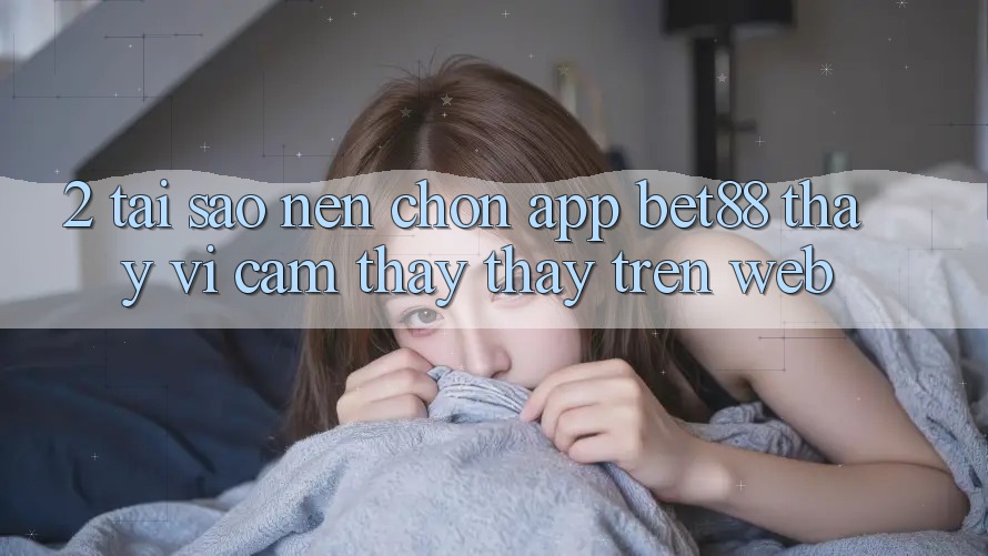 2. Tại sao nên chọn App Bet88 thay vì cảm thấy thấy trên Web? 2. Tại sao nên chọn App Bet88 thay vì cảm thấy thấy trên Web?