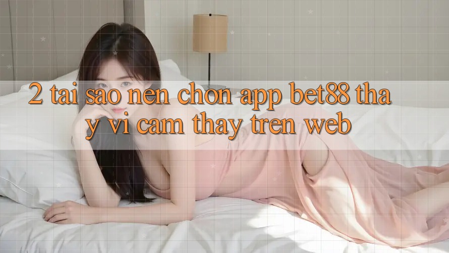 2. Tại sao nên chọn App Bet88 thay vì cảm thấy trên Web? 2. Tại sao nên chọn App Bet88 thay vì cảm thấy trên Web?