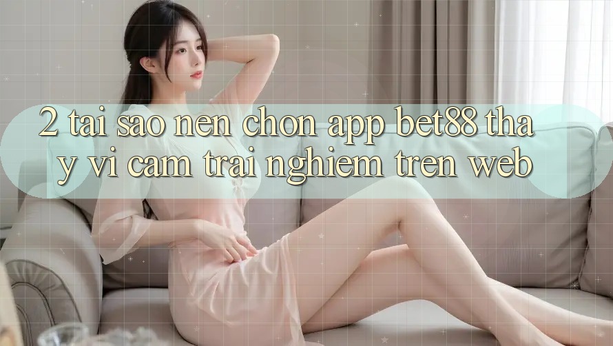 2. Tại sao nên chọn App Bet88 thay vì cảm trải nghiệm trên Web? 2. Tại sao nên chọn App Bet88 thay vì cảm trải nghiệm trên Web?