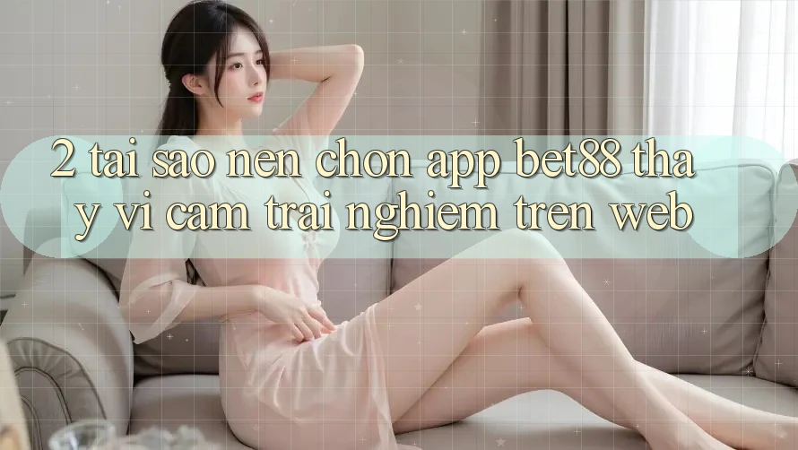 2. Tại sao nên chọn App Bet88 thay vì cảm trải nghiệm trên Web?
