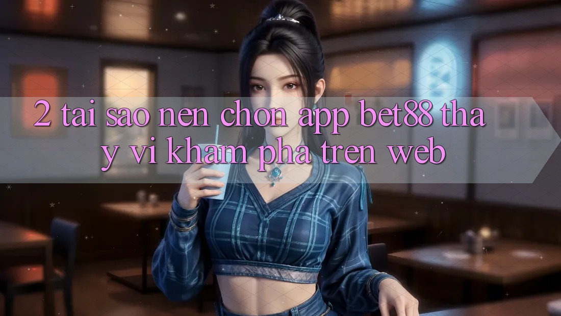 2. Tại sao nên chọn App Bet88 thay vì khám phá trên Web? 2. Tại sao nên chọn App Bet88 thay vì khám phá trên Web?