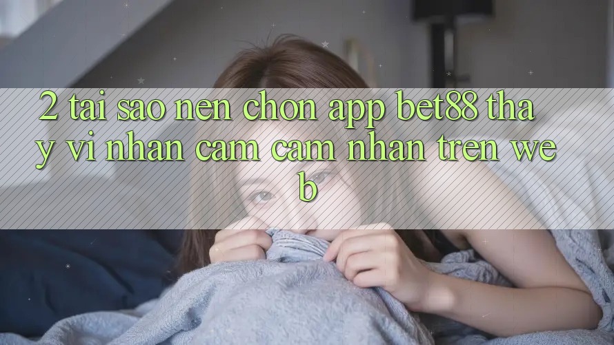 2. Tại sao nên chọn App Bet88 thay vì nhận cảm cảm nhận trên Web? 2. Tại sao nên chọn App Bet88 thay vì nhận cảm cảm nhận trên Web?