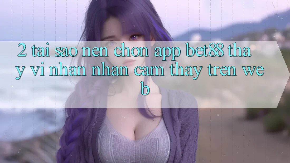 2. Tại sao nên chọn App Bet88 thay vì nhận nhận cảm thấy trên Web? 2. Tại sao nên chọn App Bet88 thay vì nhận nhận cảm thấy trên Web?