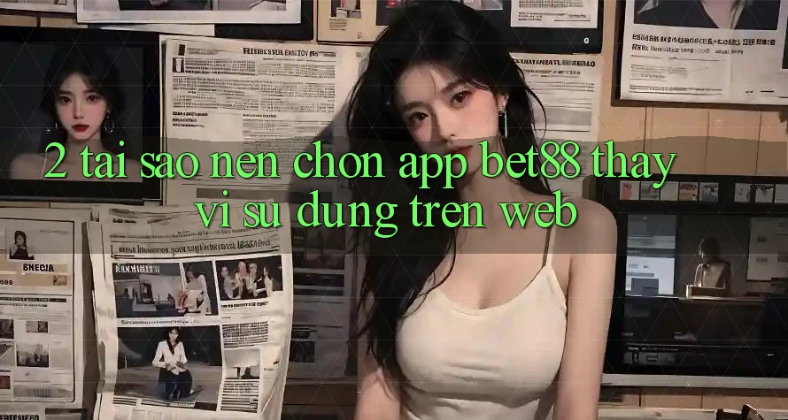 2. Tại sao nên chọn App Bet88 thay vì sử dụng trên Web? 2. Tại sao nên chọn App Bet88 thay vì sử dụng trên Web?