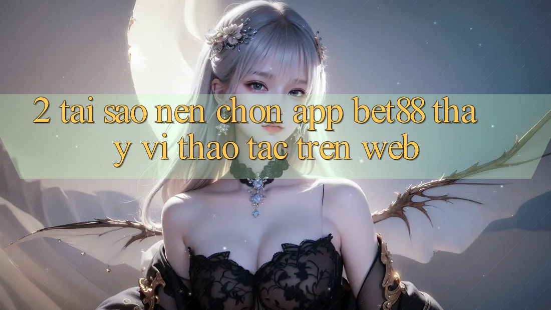 2. Tại sao nên chọn App Bet88 thay vì thao tác trên Web? 2. Tại sao nên chọn App Bet88 thay vì thao tác trên Web?