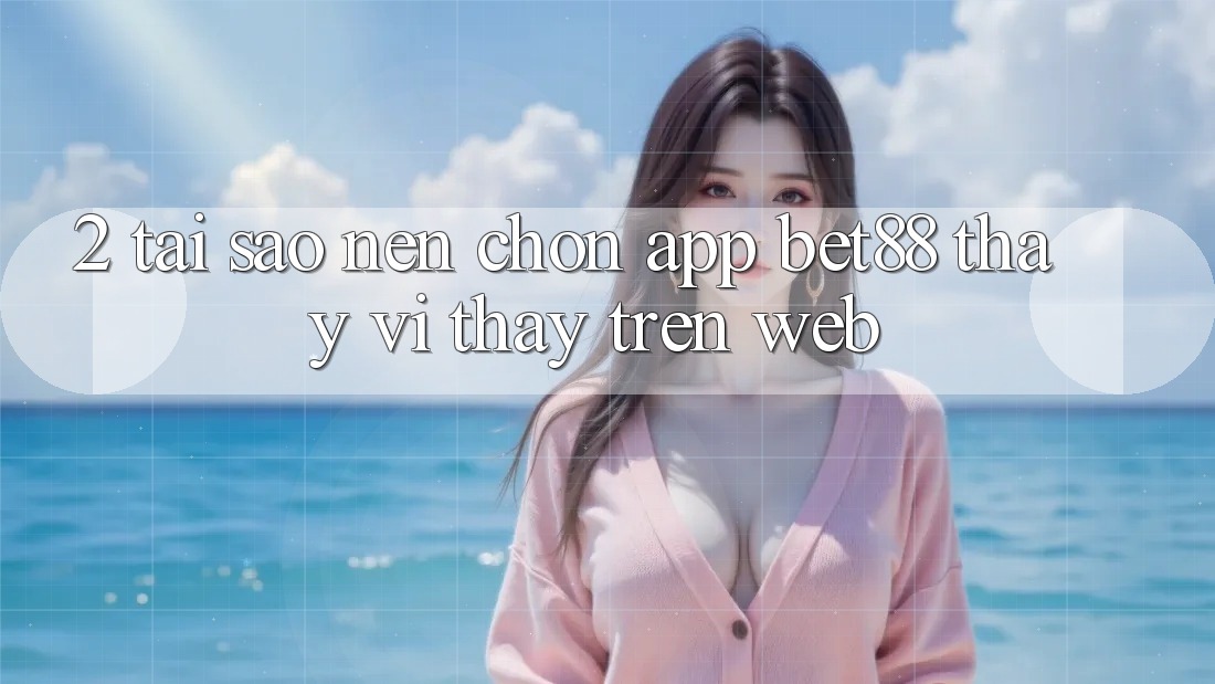 2. Tại sao nên chọn App Bet88 thay vì thấy trên Web? 2. Tại sao nên chọn App Bet88 thay vì thấy trên Web?