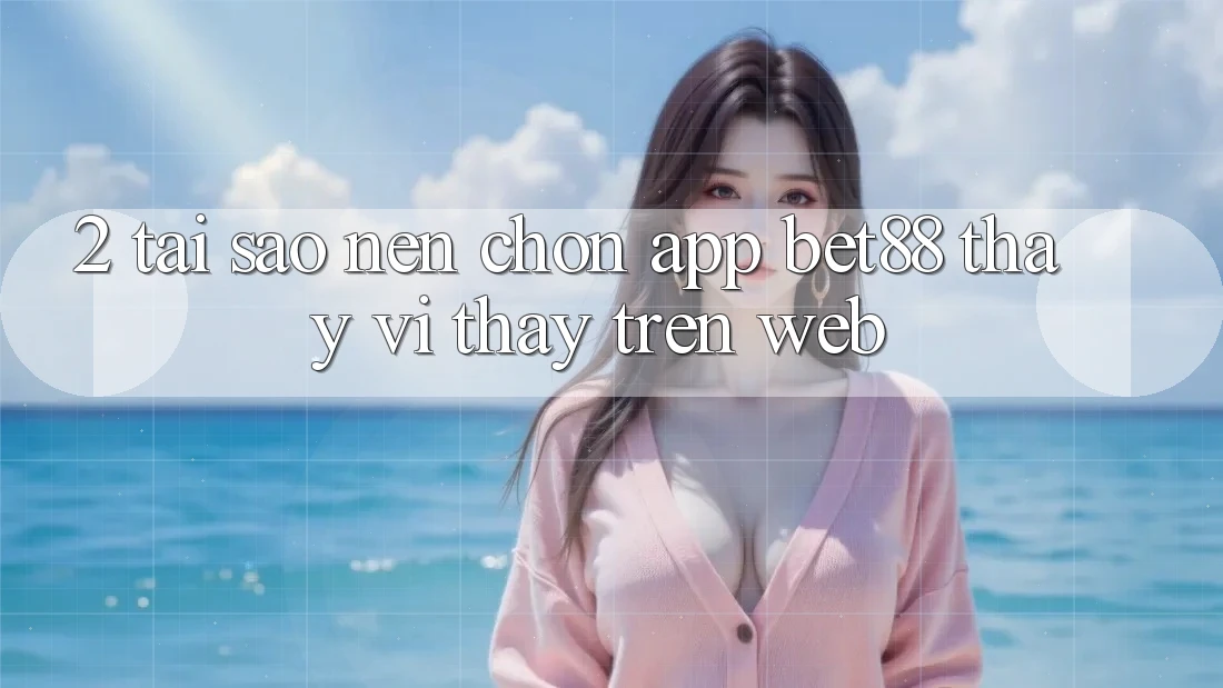 2. Tại sao nên chọn App Bet88 thay vì thấy trên Web? 2. Tại sao nên chọn App Bet88 thay vì thấy trên Web?