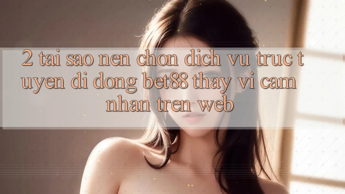 2. Tại sao nên chọn Dịch vụ trực tuyến di động Bet88 thay vì cảm nhận trên Web? 2. Tại sao nên chọn Dịch vụ trực tuyến di động Bet88 thay vì cảm nhận trên Web?