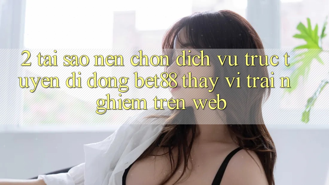 2. Tại sao nên chọn Dịch vụ trực tuyến di động Bet88 thay vì trải nghiệm trên Web? 2. Tại sao nên chọn Dịch vụ trực tuyến di động Bet88 thay vì trải nghiệm trên Web?