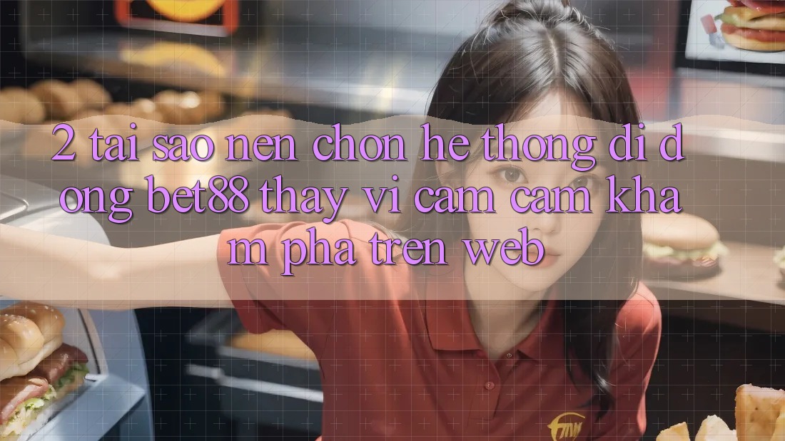 2. Tại sao nên chọn Hệ thống di động Bet88 thay vì cảm cảm khám phá trên Web? 2. Tại sao nên chọn Hệ thống di động Bet88 thay vì cảm cảm khám phá trên Web?