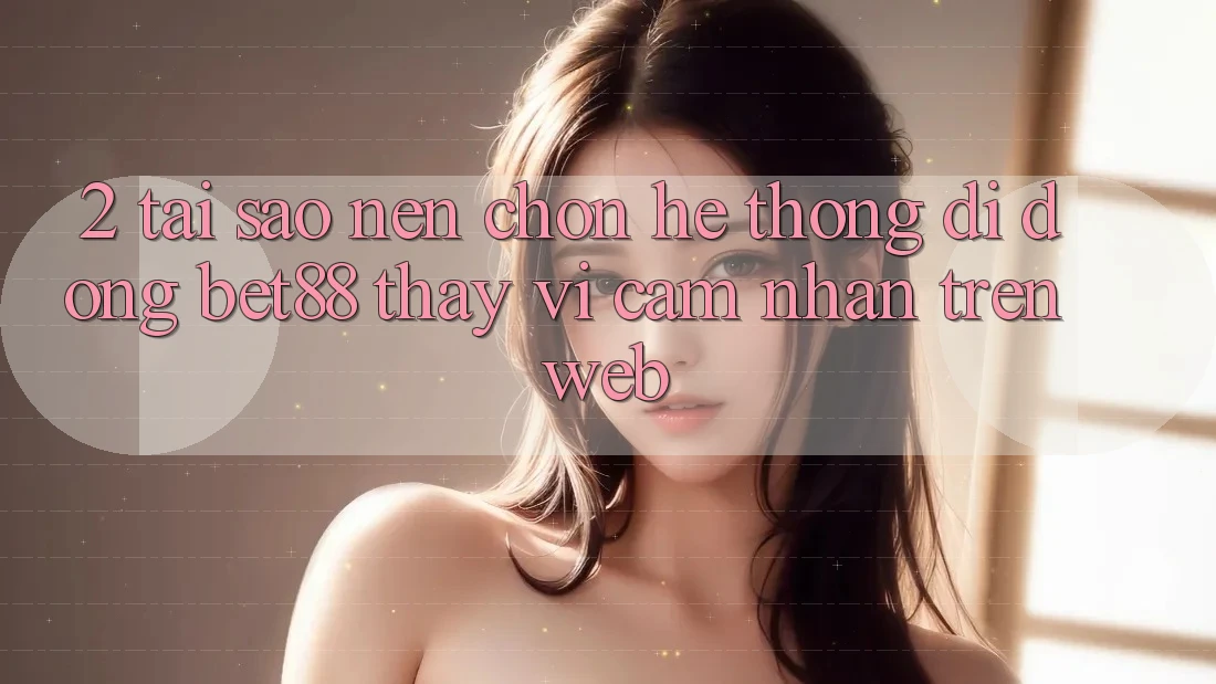 2. Tại sao nên chọn Hệ thống di động Bet88 thay vì cảm nhận trên Web? 2. Tại sao nên chọn Hệ thống di động Bet88 thay vì cảm nhận trên Web?