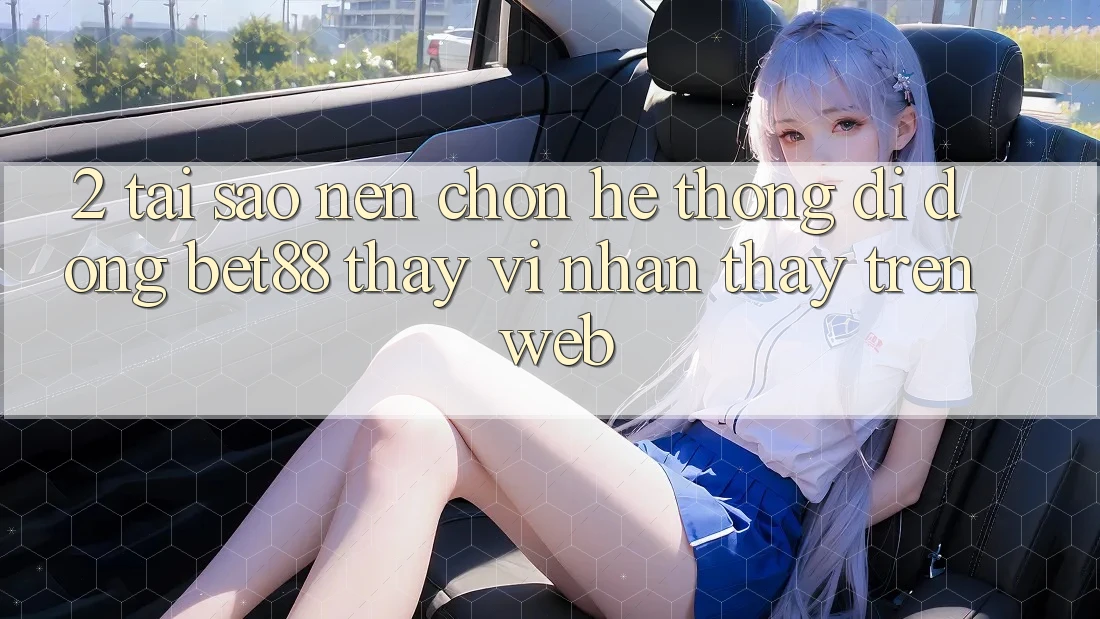2. Tại sao nên chọn Hệ thống di động Bet88 thay vì nhận thấy trên Web? 2. Tại sao nên chọn Hệ thống di động Bet88 thay vì nhận thấy trên Web?