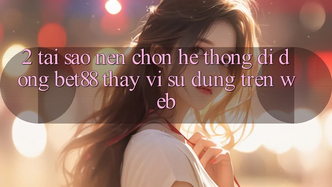 2. Tại sao nên chọn Hệ thống di động Bet88 thay vì sử dụng trên Web? 2. Tại sao nên chọn Hệ thống di động Bet88 thay vì sử dụng trên Web?