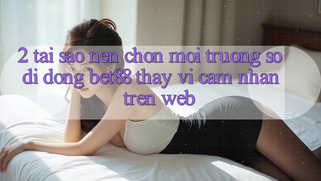 2. Tại sao nên chọn Môi trường số di động Bet88 thay vì cảm nhận trên Web? 2. Tại sao nên chọn Môi trường số di động Bet88 thay vì cảm nhận trên Web?
