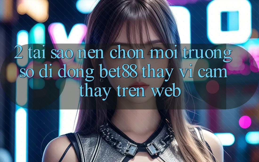 2. Tại sao nên chọn Môi trường số di động Bet88 thay vì cảm thấy trên Web? 2. Tại sao nên chọn Môi trường số di động Bet88 thay vì cảm thấy trên Web?