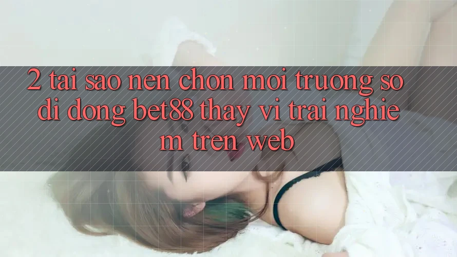 2. Tại sao nên chọn Môi trường số di động Bet88 thay vì trải nghiệm trên Web? 2. Tại sao nên chọn Môi trường số di động Bet88 thay vì trải nghiệm trên Web?