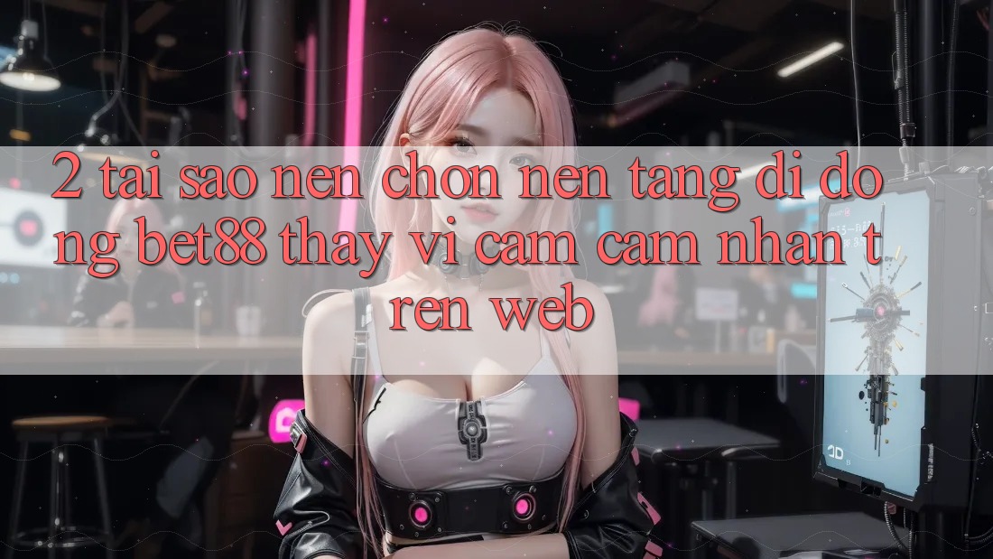 2. Tại sao nên chọn Nền tảng di động Bet88 thay vì cảm cảm nhận trên Web? 2. Tại sao nên chọn Nền tảng di động Bet88 thay vì cảm cảm nhận trên Web?