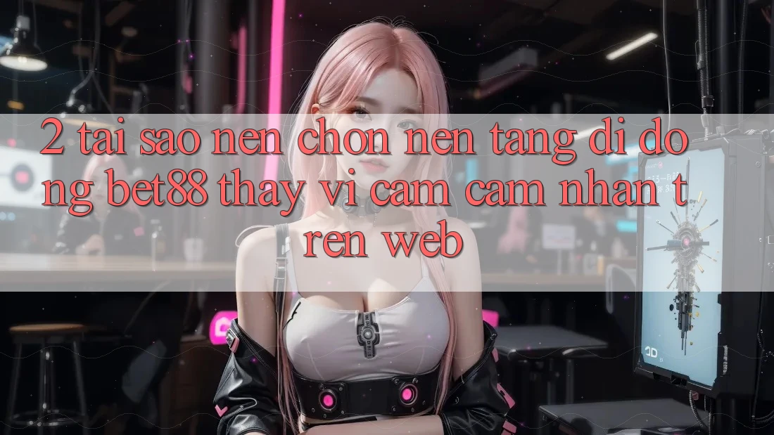 2. Tại sao nên chọn Nền tảng di động Bet88 thay vì cảm cảm nhận trên Web? 2. Tại sao nên chọn Nền tảng di động Bet88 thay vì cảm cảm nhận trên Web?