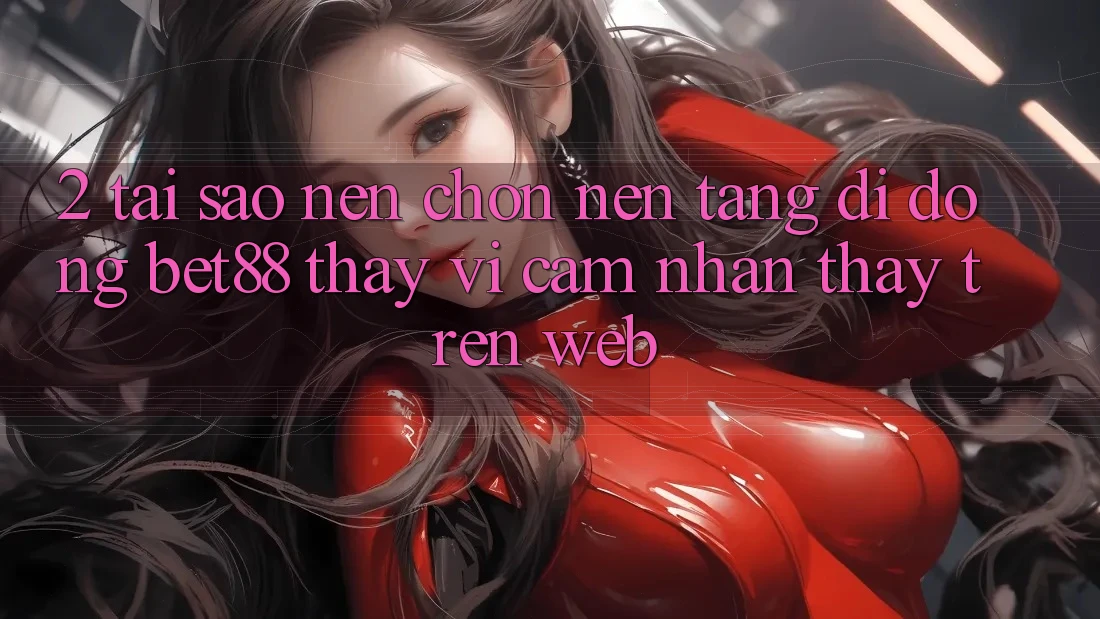 2. Tại sao nên chọn Nền tảng di động Bet88 thay vì cảm nhận thấy trên Web? 2. Tại sao nên chọn Nền tảng di động Bet88 thay vì cảm nhận thấy trên Web?