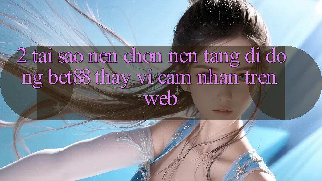 2. Tại sao nên chọn Nền tảng di động Bet88 thay vì cảm nhận trên Web? 2. Tại sao nên chọn Nền tảng di động Bet88 thay vì cảm nhận trên Web?