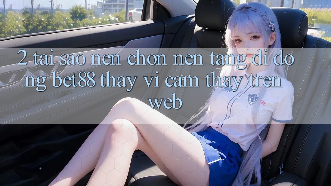 2. Tại sao nên chọn Nền tảng di động Bet88 thay vì cảm thấy trên Web? 2. Tại sao nên chọn Nền tảng di động Bet88 thay vì cảm thấy trên Web?