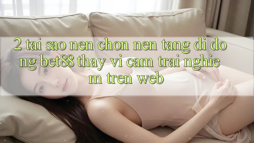 2. Tại sao nên chọn Nền tảng di động Bet88 thay vì cảm trải nghiệm trên Web? 2. Tại sao nên chọn Nền tảng di động Bet88 thay vì cảm trải nghiệm trên Web?