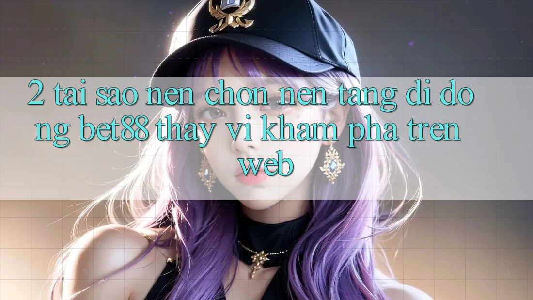 2. Tại sao nên chọn Nền tảng di động Bet88 thay vì khám phá trên Web? 2. Tại sao nên chọn Nền tảng di động Bet88 thay vì khám phá trên Web?