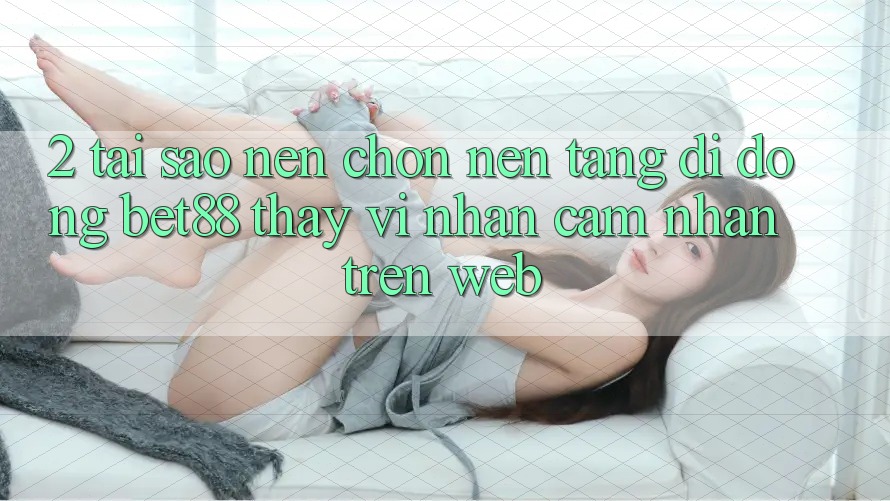 2. Tại sao nên chọn Nền tảng di động Bet88 thay vì nhận cảm nhận trên Web? 2. Tại sao nên chọn Nền tảng di động Bet88 thay vì nhận cảm nhận trên Web?