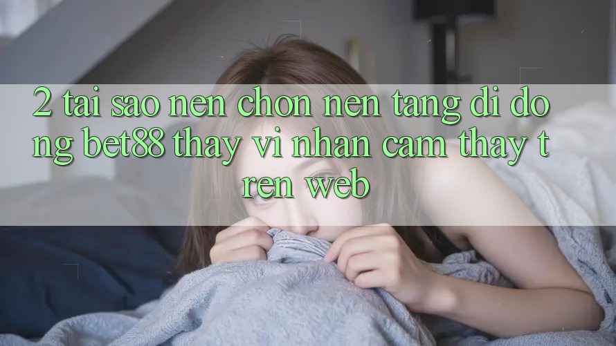 2. Tại sao nên chọn Nền tảng di động Bet88 thay vì nhận cảm thấy trên Web?