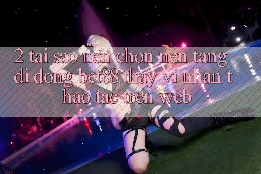 2. Tại sao nên chọn Nền tảng di động Bet88 thay vì nhận thao tác trên Web?
