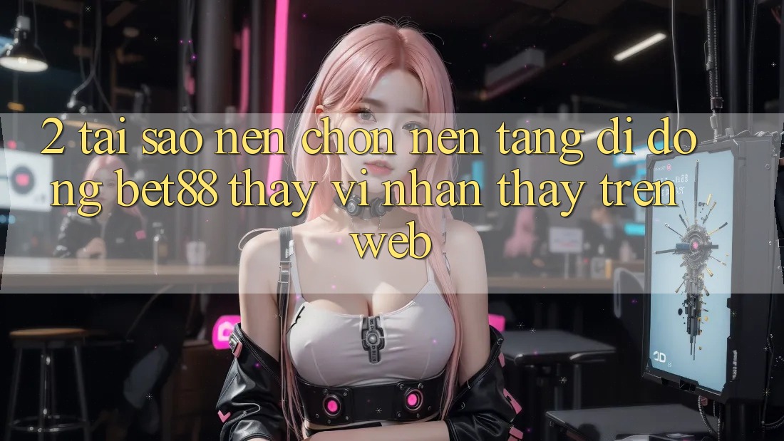 2. Tại sao nên chọn Nền tảng di động Bet88 thay vì nhận thấy trên Web? 2. Tại sao nên chọn Nền tảng di động Bet88 thay vì nhận thấy trên Web?