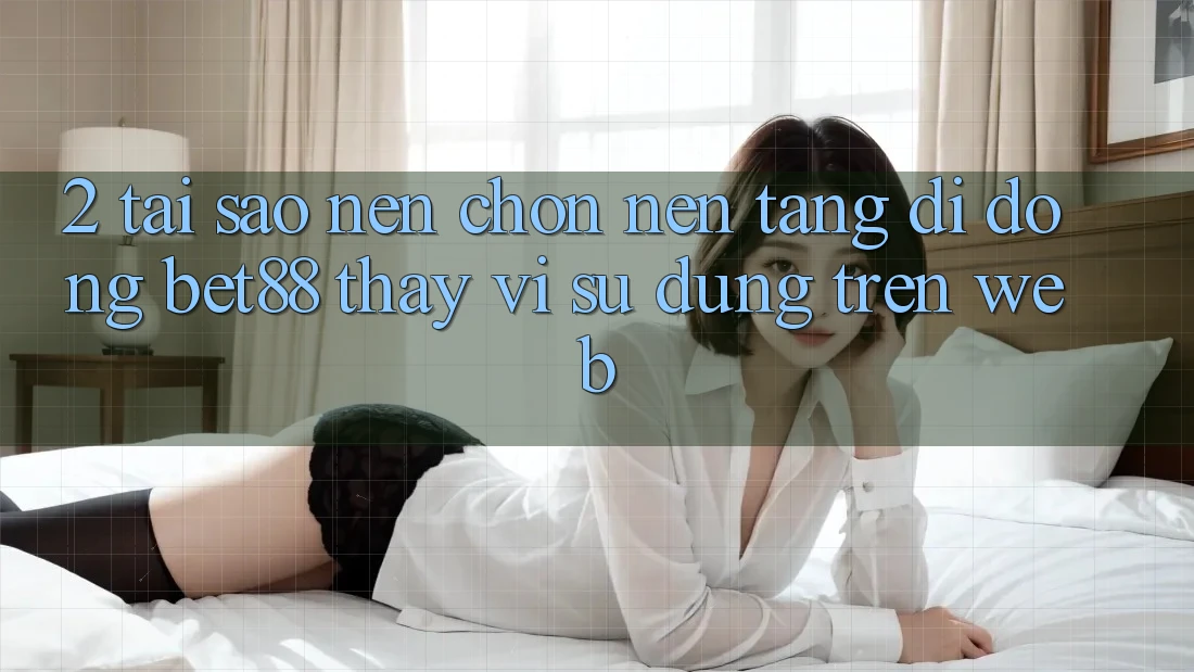 2. Tại sao nên chọn Nền tảng di động Bet88 thay vì sử dụng trên Web? 2. Tại sao nên chọn Nền tảng di động Bet88 thay vì sử dụng trên Web?