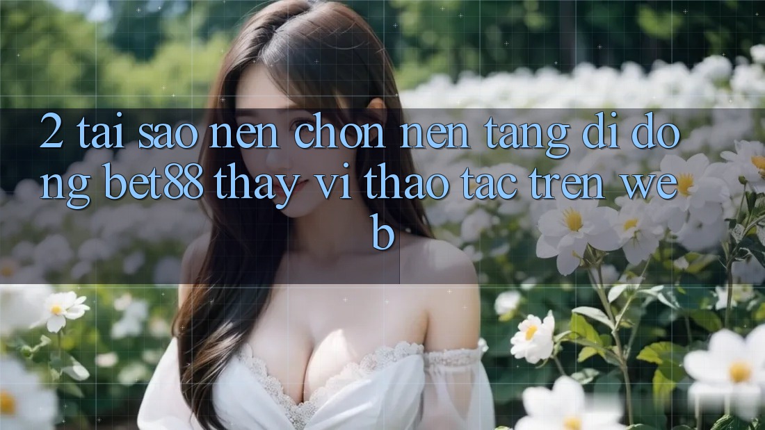 2. Tại sao nên chọn Nền tảng di động Bet88 thay vì thao tác trên Web? 2. Tại sao nên chọn Nền tảng di động Bet88 thay vì thao tác trên Web?