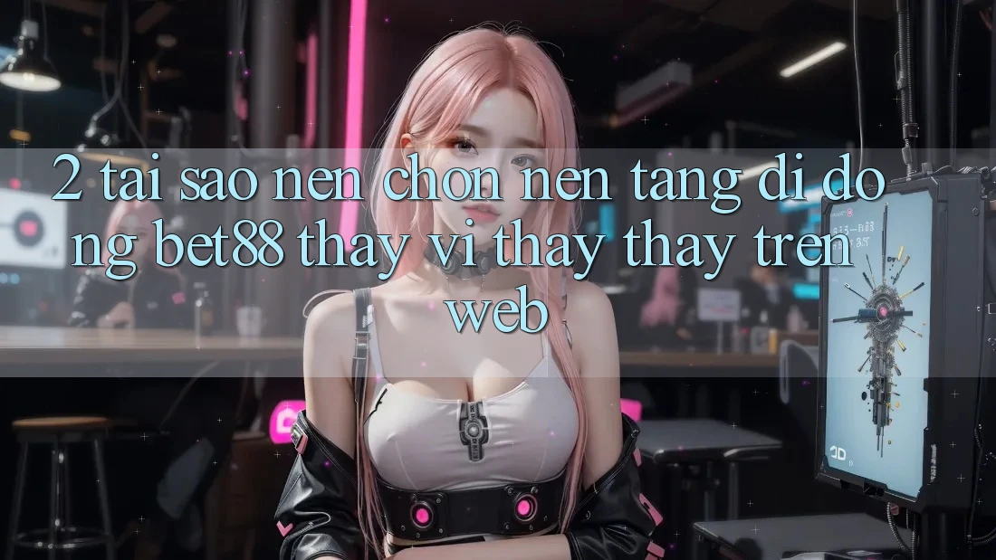2. Tại sao nên chọn Nền tảng di động Bet88 thay vì thấy thấy trên Web? 2. Tại sao nên chọn Nền tảng di động Bet88 thay vì thấy thấy trên Web?