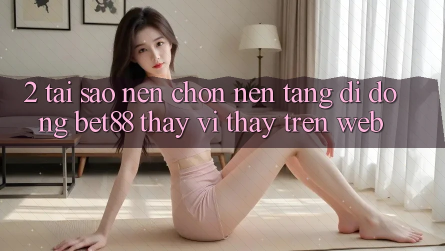 2. Tại sao nên chọn Nền tảng di động Bet88 thay vì thấy trên Web? 2. Tại sao nên chọn Nền tảng di động Bet88 thay vì thấy trên Web?