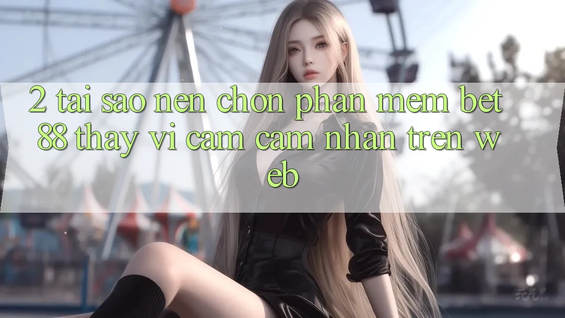 2. Tại sao nên chọn Phần mềm Bet88 thay vì cảm cảm nhận trên Web?