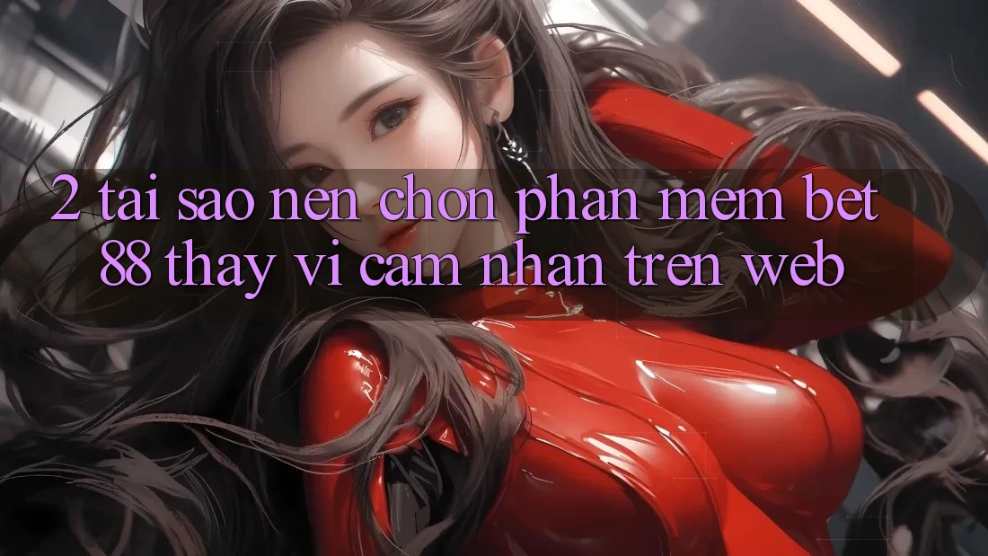 2. Tại sao nên chọn Phần mềm Bet88 thay vì cảm nhận trên Web?